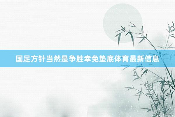 国足方针当然是争胜幸免垫底体育最新信息