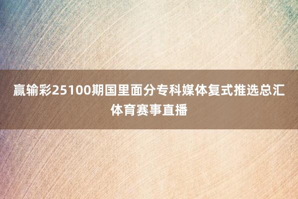 赢输彩25100期国里面分专科媒体复式推选总汇体育赛事直播