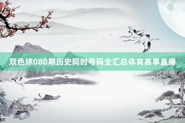 双色球080期历史同时号码全汇总体育赛事直播