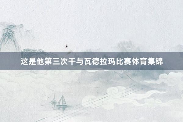 这是他第三次干与瓦德拉玛比赛体育集锦