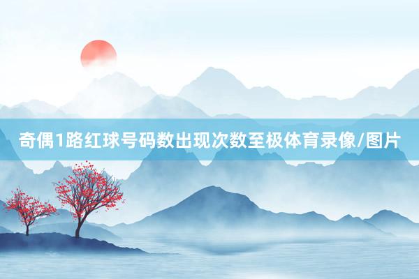 奇偶1路红球号码数出现次数至极体育录像/图片