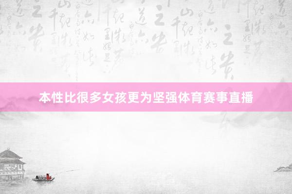 本性比很多女孩更为坚强体育赛事直播