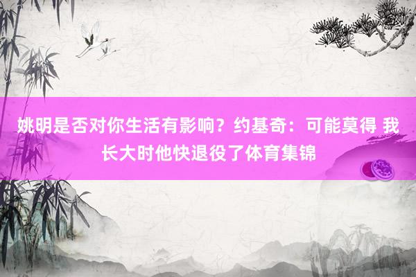 姚明是否对你生活有影响？约基奇：可能莫得 我长大时他快退役了体育集锦