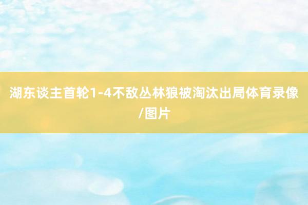 湖东谈主首轮1-4不敌丛林狼被淘汰出局体育录像/图片