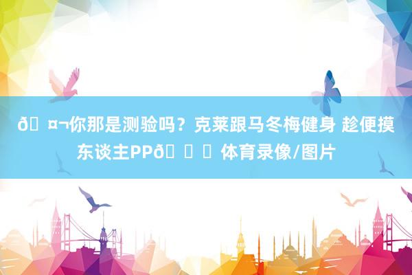 🤬你那是测验吗？克莱跟马冬梅健身 趁便摸东谈主PP🍑体育录像/图片
