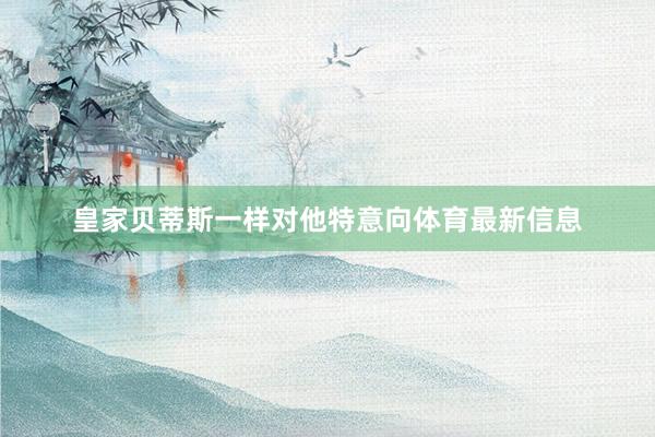 皇家贝蒂斯一样对他特意向体育最新信息