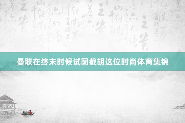 曼联在终末时候试图截胡这位时尚体育集锦