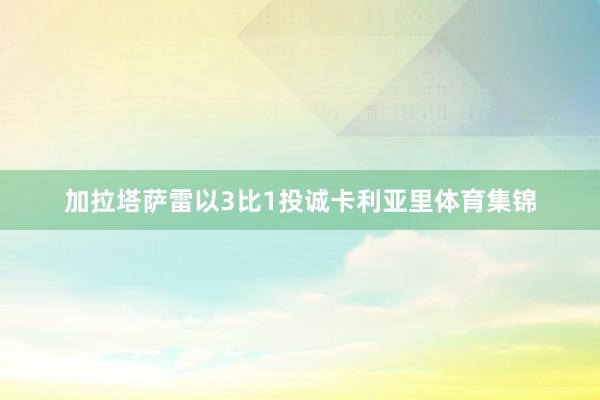 加拉塔萨雷以3比1投诚卡利亚里体育集锦