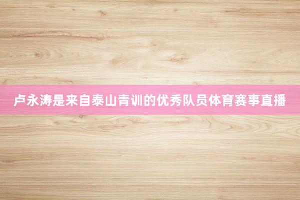 卢永涛是来自泰山青训的优秀队员体育赛事直播