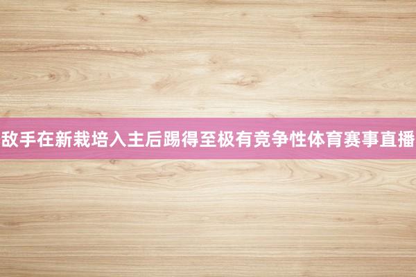 敌手在新栽培入主后踢得至极有竞争性体育赛事直播