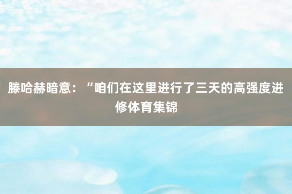 滕哈赫暗意：“咱们在这里进行了三天的高强度进修体育集锦