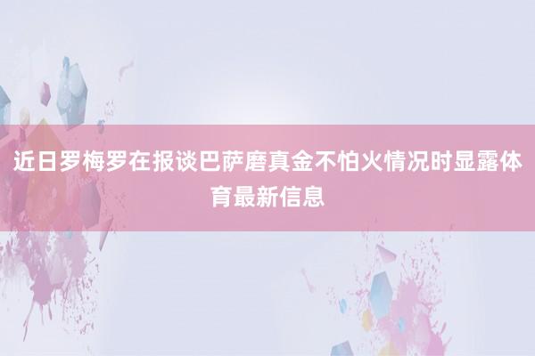 近日罗梅罗在报谈巴萨磨真金不怕火情况时显露体育最新信息