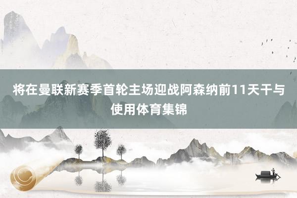 将在曼联新赛季首轮主场迎战阿森纳前11天干与使用体育集锦