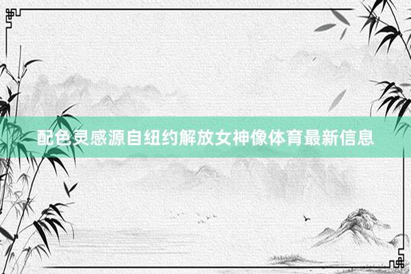 配色灵感源自纽约解放女神像体育最新信息