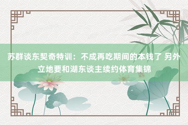 苏群谈东契奇特训：不成再吃期间的本钱了 另外立地要和湖东谈主续约体育集锦