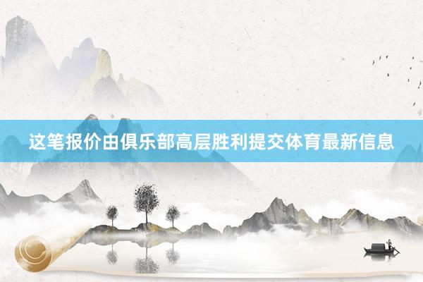 这笔报价由俱乐部高层胜利提交体育最新信息