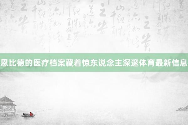 恩比德的医疗档案藏着惊东说念主深邃体育最新信息