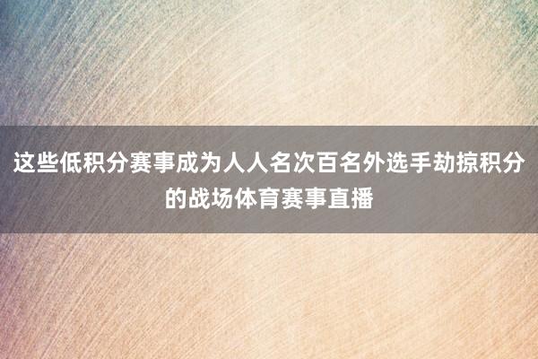 这些低积分赛事成为人人名次百名外选手劫掠积分的战场体育赛事直播