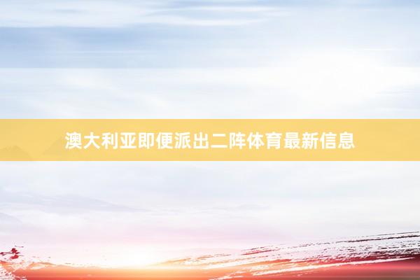 澳大利亚即便派出二阵体育最新信息