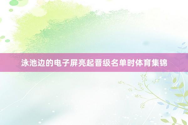 泳池边的电子屏亮起晋级名单时体育集锦
