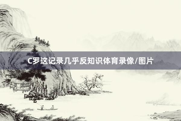 C罗这记录几乎反知识体育录像/图片