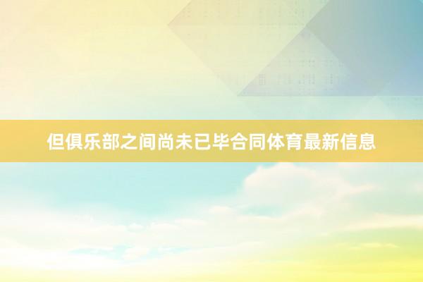 但俱乐部之间尚未已毕合同体育最新信息