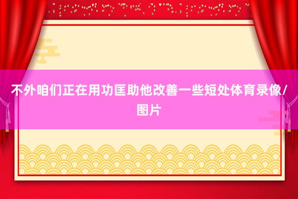 不外咱们正在用功匡助他改善一些短处体育录像/图片