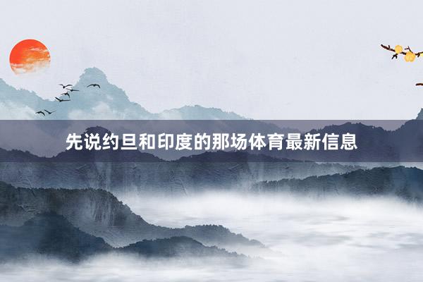 先说约旦和印度的那场体育最新信息