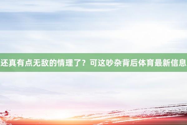 还真有点无敌的情理了？可这吵杂背后体育最新信息