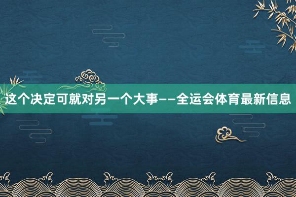 这个决定可就对另一个大事——全运会体育最新信息