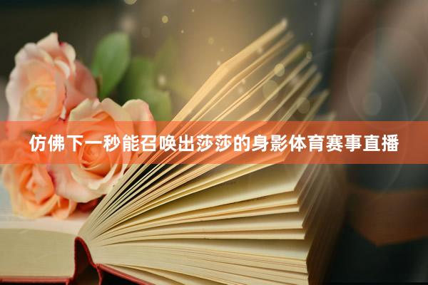 仿佛下一秒能召唤出莎莎的身影体育赛事直播