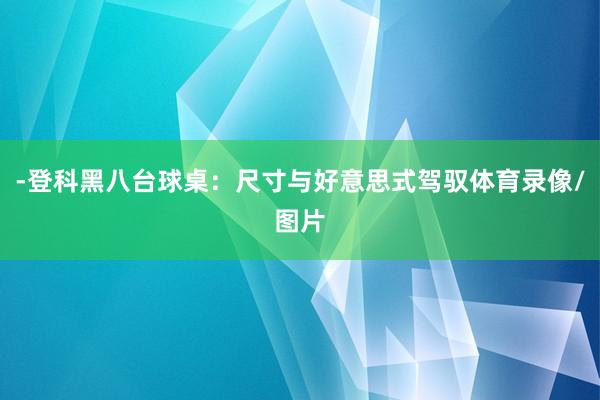 -登科黑八台球桌：尺寸与好意思式驾驭体育录像/图片