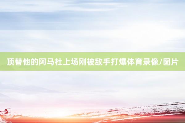 顶替他的阿马杜上场刚被敌手打爆体育录像/图片