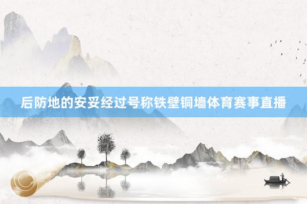 后防地的安妥经过号称铁壁铜墙体育赛事直播