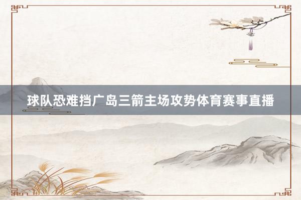 球队恐难挡广岛三箭主场攻势体育赛事直播