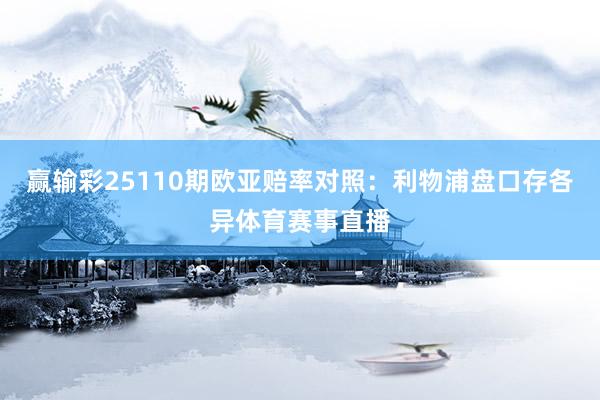 赢输彩25110期欧亚赔率对照：利物浦盘口存各异体育赛事直播