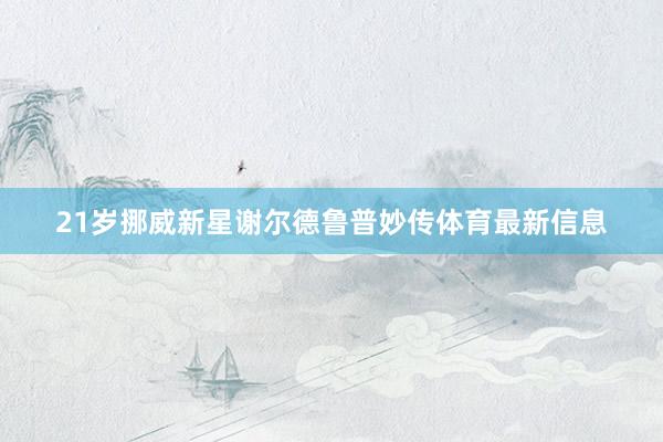 21岁挪威新星谢尔德鲁普妙传体育最新信息