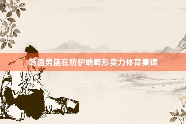 韩国男篮在防护端畸形卖力体育集锦