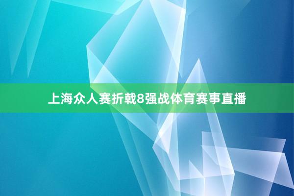上海众人赛折戟8强战体育赛事直播