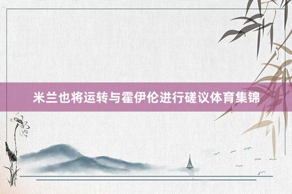 米兰也将运转与霍伊伦进行磋议体育集锦