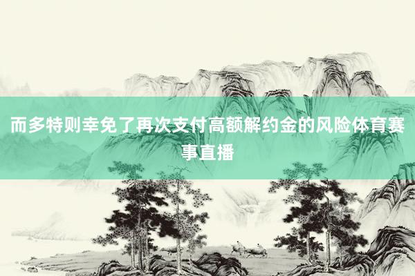 而多特则幸免了再次支付高额解约金的风险体育赛事直播