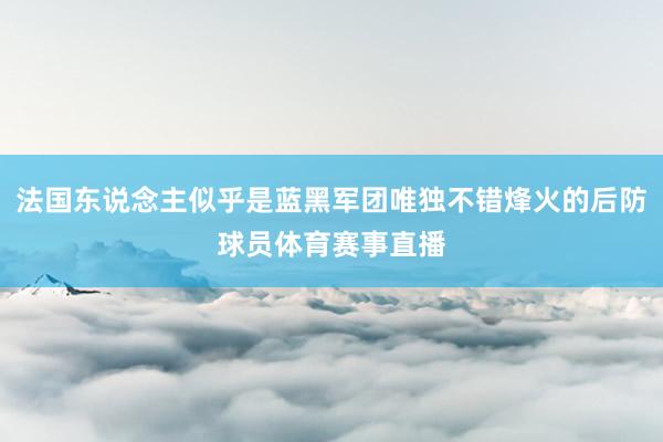 法国东说念主似乎是蓝黑军团唯独不错烽火的后防球员体育赛事直播