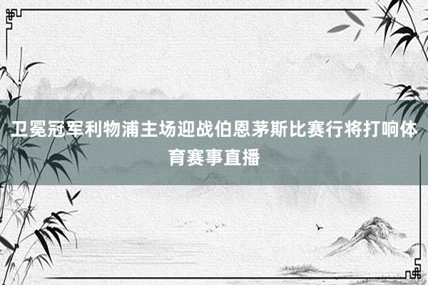 卫冕冠军利物浦主场迎战伯恩茅斯比赛行将打响体育赛事直播