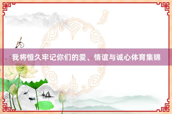 我将恒久牢记你们的爱、情谊与诚心体育集锦