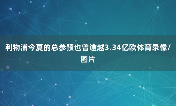 利物浦今夏的总参预也曾逾越3.34亿欧体育录像/图片