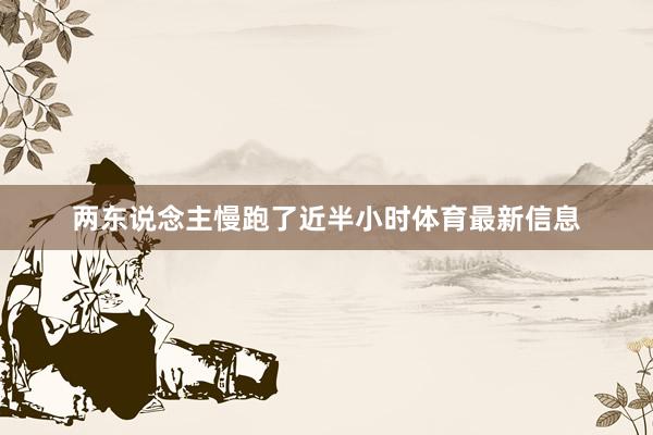 两东说念主慢跑了近半小时体育最新信息