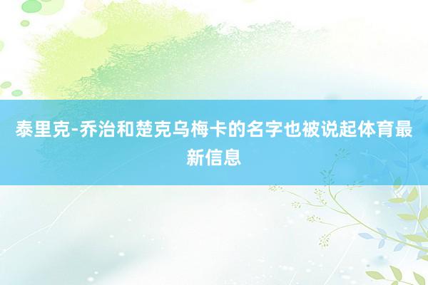 泰里克-乔治和楚克乌梅卡的名字也被说起体育最新信息