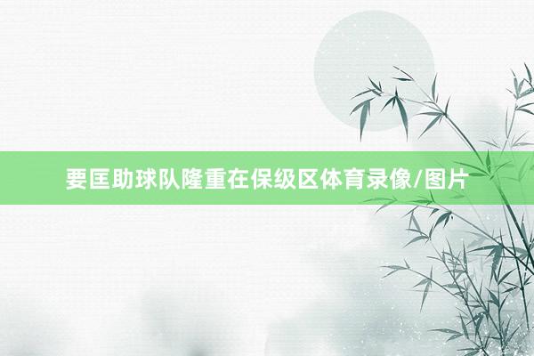 要匡助球队隆重在保级区体育录像/图片
