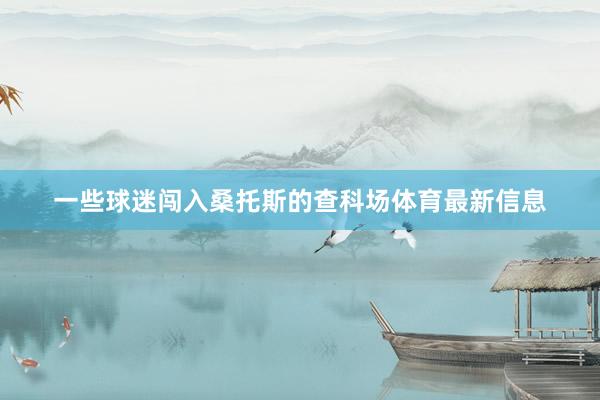 一些球迷闯入桑托斯的查科场体育最新信息