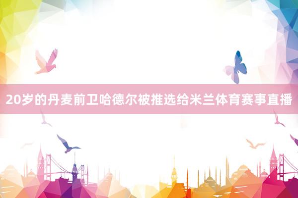 20岁的丹麦前卫哈德尔被推选给米兰体育赛事直播